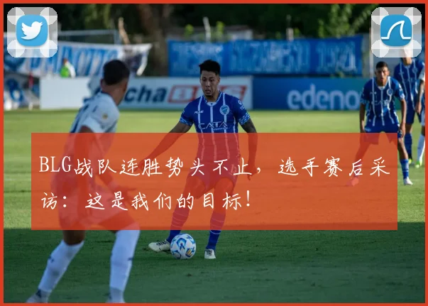 BLG战队连胜势头不止，选手赛后采访：这是我们的目标！