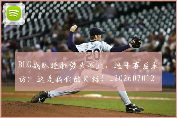 BLG战队连胜势头不止，选手赛后采访：这是我们的目标！_20260701205819