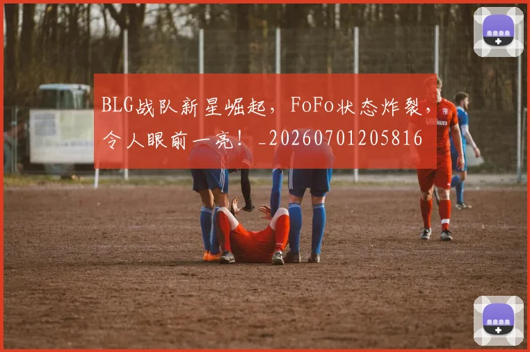 BLG战队新星崛起，FoFo状态炸裂，令人眼前一亮！_20260701205816