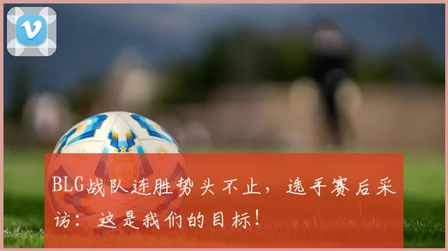 BLG战队连胜势头不止，选手赛后采访：这是我们的目标！