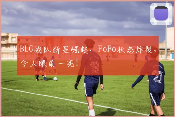 BLG战队新星崛起，FoFo状态炸裂，令人眼前一亮！