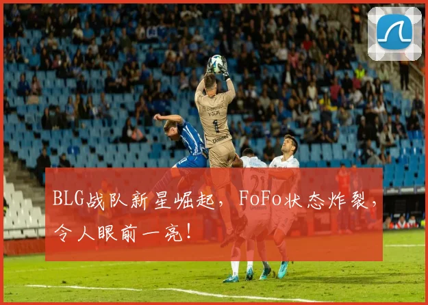 BLG战队新星崛起，FoFo状态炸裂，令人眼前一亮！